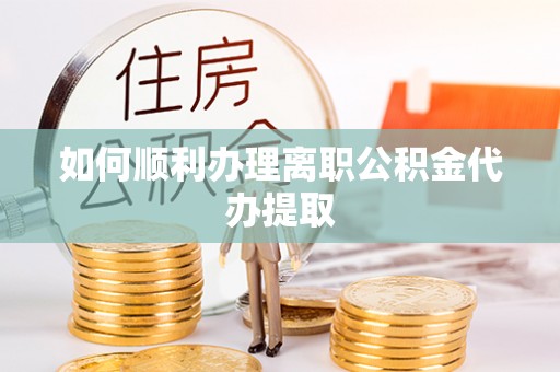 立山如何顺利办理离职公积金代办提取
