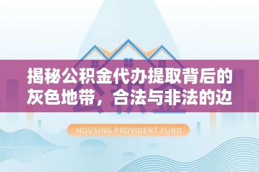 立山揭秘公积金代办提取背后的灰色地带，合法与非法的边界