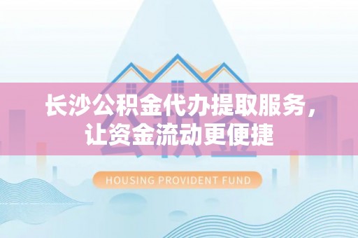 立山长沙公积金代办提取服务，让资金流动更便捷