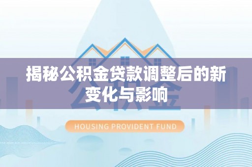 立山揭秘公积金贷款调整后的新变化与影响