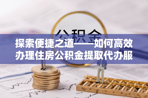立山探索便捷之道——如何高效办理住房公积金提取代办服务