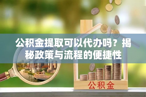 立山公积金提取可以代办吗？揭秘政策与流程的便捷性