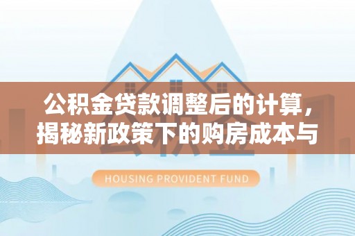 立山公积金贷款调整后的计算，揭秘新政策下的购房成本与规划