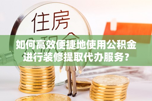 立山如何高效便捷地使用公积金进行装修提取代办服务？