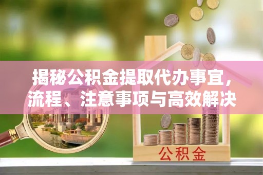 立山揭秘公积金提取代办事宜，流程、注意事项与高效解决方案
