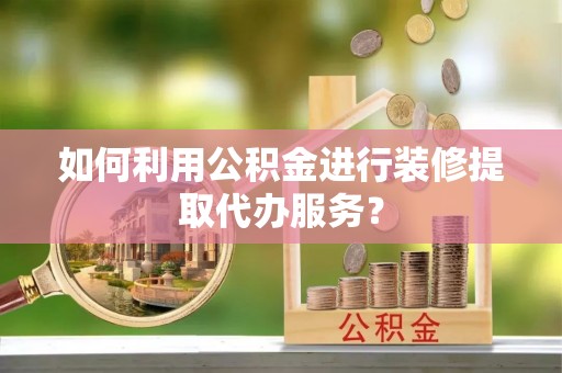 立山如何利用公积金进行装修提取代办服务？