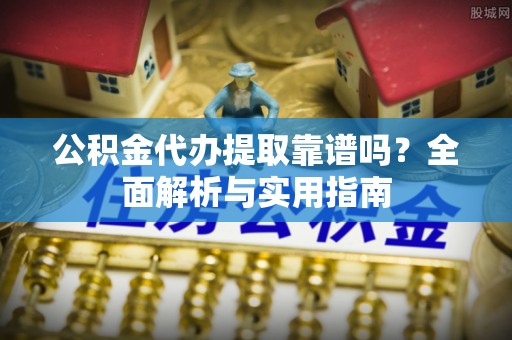 立山公积金代办提取靠谱吗？全面解析与实用指南