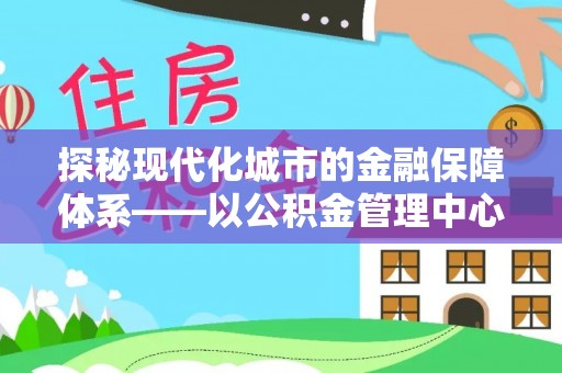 立山探秘现代化城市的金融保障体系——以公积金管理中心为核心的民生服务