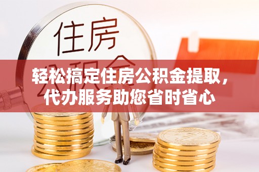 立山轻松搞定住房公积金提取，代办服务助您省时省心