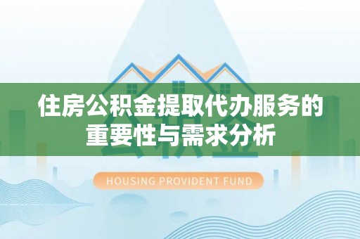 立山住房公积金提取代办服务的重要性与需求分析