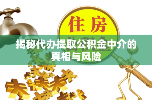 立山揭秘代办提取公积金中介的真相与风险