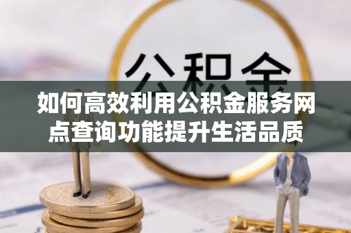 立山如何高效利用公积金服务网点查询功能提升生活品质