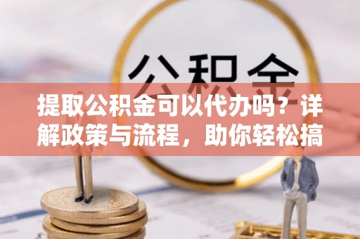立山提取公积金可以代办吗？详解政策与流程，助你轻松搞定！