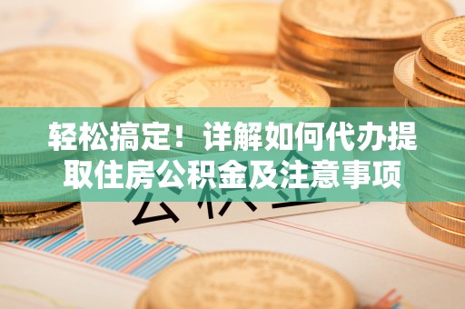 立山轻松搞定！详解如何代办提取住房公积金及注意事项