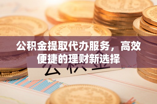 立山公积金提取代办服务，高效便捷的理财新选择