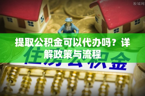 立山提取公积金可以代办吗？详解政策与流程