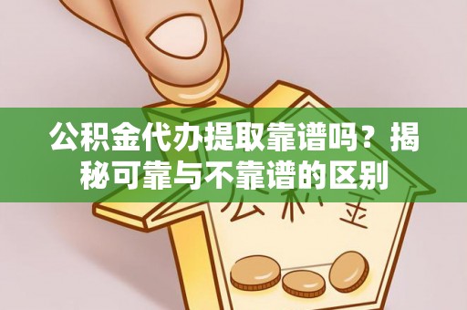立山公积金代办提取靠谱吗？揭秘可靠与不靠谱的区别