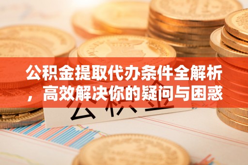立山公积金提取代办条件全解析，高效解决你的疑问与困惑