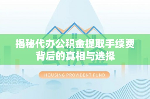 立山揭秘代办公积金提取手续费背后的真相与选择