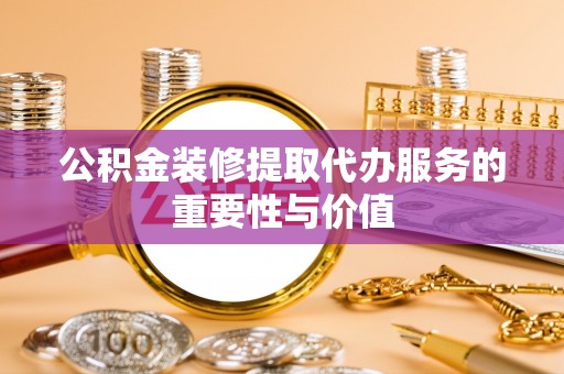 立山公积金装修提取代办服务的重要性与价值