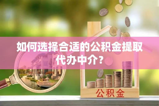 立山如何选择合适的公积金提取代办中介？