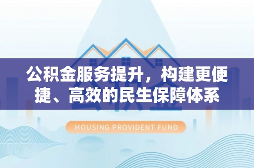 立山公积金服务提升，构建更便捷、高效的民生保障体系