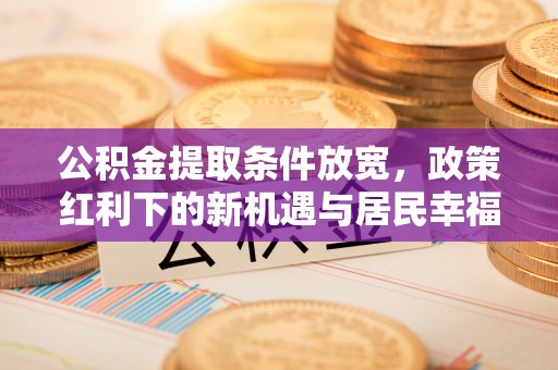 立山公积金提取条件放宽，政策红利下的新机遇与居民幸福感提升