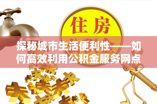 立山探秘城市生活便利性——如何高效利用公积金服务网点查询工具