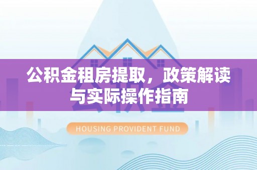 立山公积金租房提取，政策解读与实际操作指南
