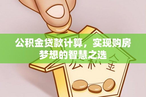 立山公积金贷款计算，实现购房梦想的智慧之选