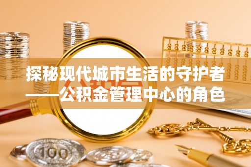 立山探秘现代城市生活的守护者——公积金管理中心的角色与影响