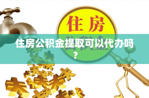 立山住房公积金提取可以代办吗？