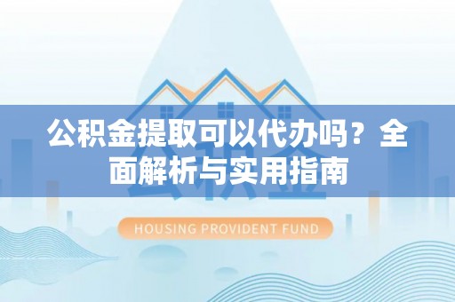 立山公积金提取可以代办吗？全面解析与实用指南