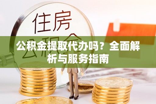立山公积金提取代办吗？全面解析与服务指南