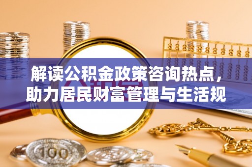 立山解读公积金政策咨询热点，助力居民财富管理与生活规划