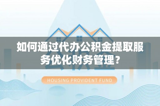 立山如何通过代办公积金提取服务优化财务管理？