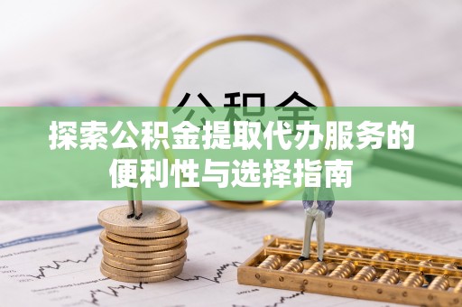 立山探索公积金提取代办服务的便利性与选择指南