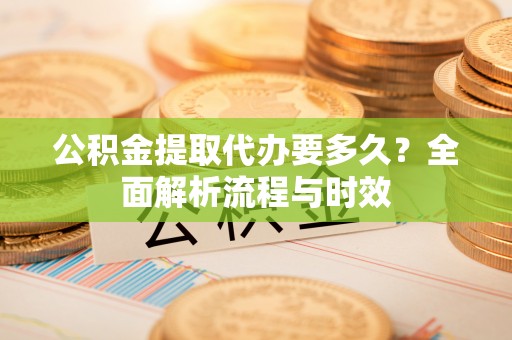 立山公积金提取代办要多久？全面解析流程与时效