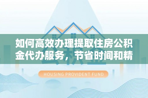 立山如何高效办理提取住房公积金代办服务，节省时间和精力