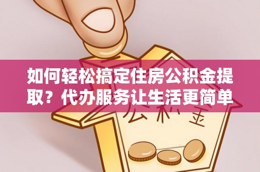 立山如何轻松搞定住房公积金提取？代办服务让生活更简单