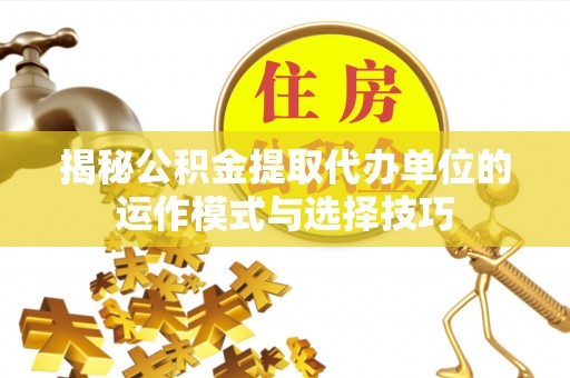 立山揭秘公积金提取代办单位的运作模式与选择技巧