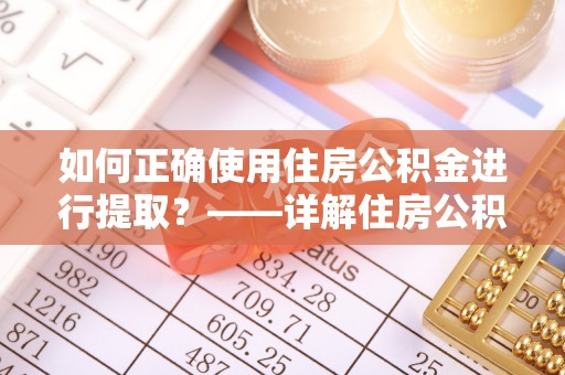 立山如何正确使用住房公积金进行提取？——详解住房公积金代办提取流程与注意事项