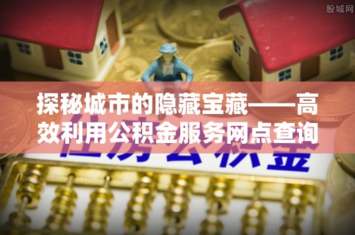 立山探秘城市的隐藏宝藏——高效利用公积金服务网点查询提升生活品质