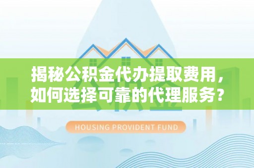 立山揭秘公积金代办提取费用，如何选择可靠的代理服务？