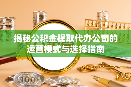 立山揭秘公积金提取代办公司的运营模式与选择指南