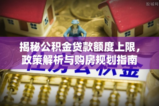 立山揭秘公积金贷款额度上限，政策解析与购房规划指南