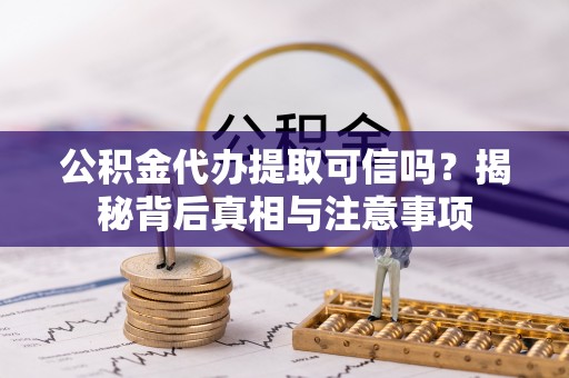 立山公积金代办提取可信吗？揭秘背后真相与注意事项