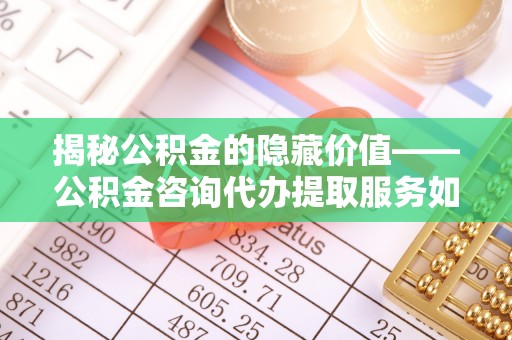 立山揭秘公积金的隐藏价值——公积金咨询代办提取服务如何助您财富增值
