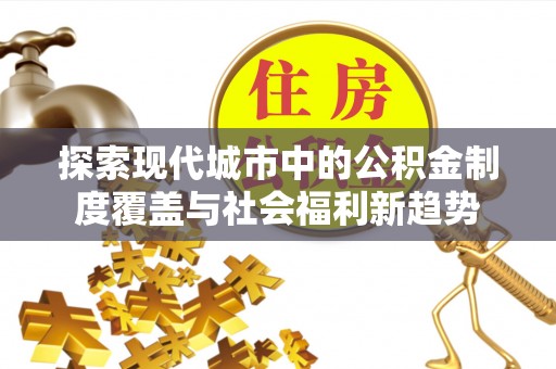 立山探索现代城市中的公积金制度覆盖与社会福利新趋势