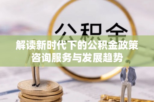 立山解读新时代下的公积金政策咨询服务与发展趋势